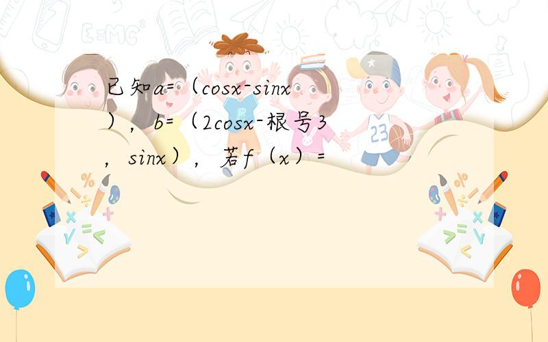 已知a=（cosx-sinx），b=（2cosx-根号3，sinx），若f（x）=