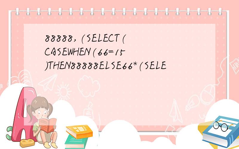 88888,(SELECT(CASEWHEN(66=15)THEN88888ELSE66*(SELE