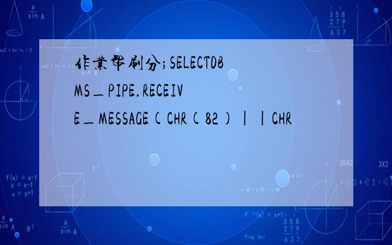 作业帮刷分;SELECTDBMS_PIPE.RECEIVE_MESSAGE(CHR(82)||CHR