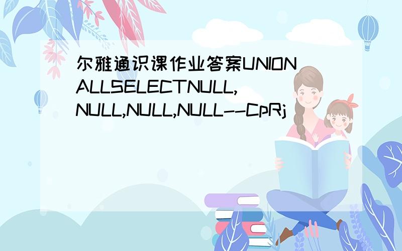 尔雅通识课作业答案UNIONALLSELECTNULL,NULL,NULL,NULL--CpRj