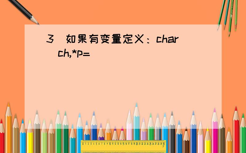3．如果有变量定义：char  ch,*p=