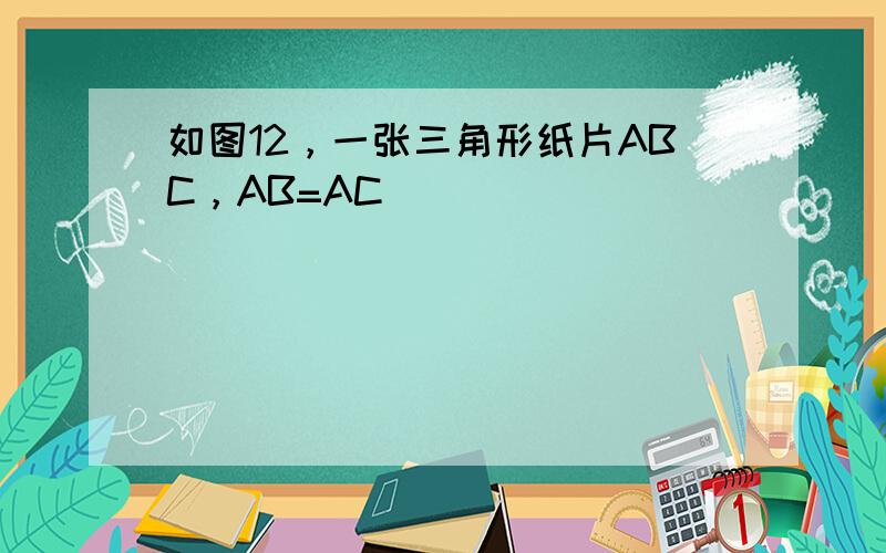 如图12，一张三角形纸片ABC，AB=AC