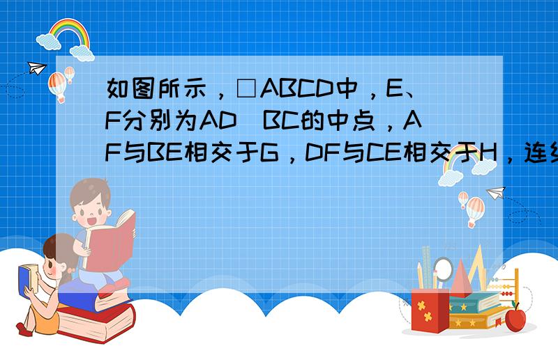 如图所示，□ABCD中，E、F分别为AD．BC的中点，AF与BE相交于G，DF与CE相交于H，连结E