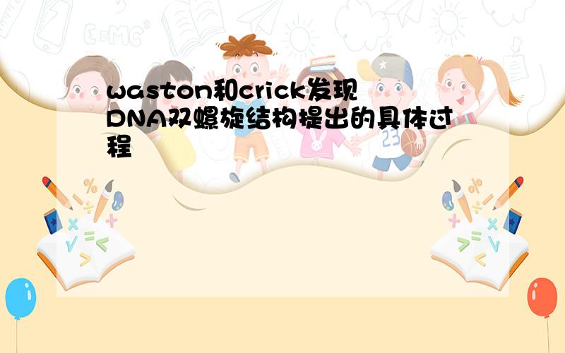 waston和crick发现DNA双螺旋结构提出的具体过程