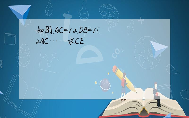 如图，AC=12，DB=1/2AC……求CE