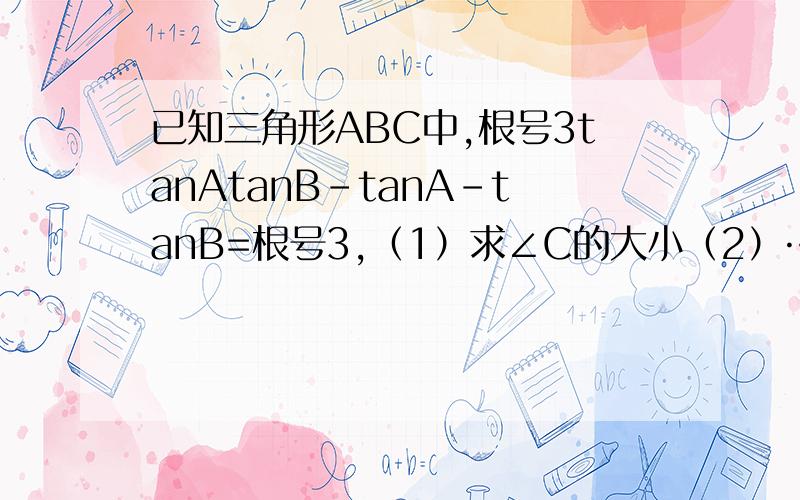 已知三角形ABC中,根号3tanAtanB-tanA-tanB=根号3,（1）求∠C的大小（2）…