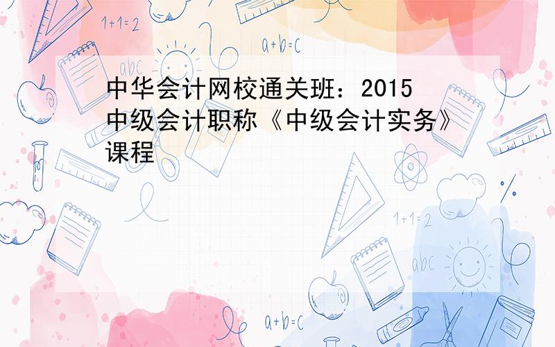 中华会计网校通关班：2015中级会计职称《中级会计实务》课程
