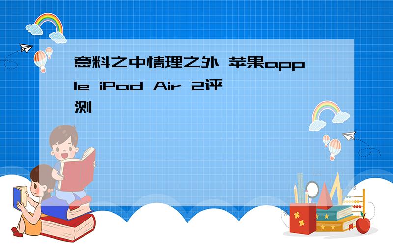 意料之中情理之外 苹果apple iPad Air 2评测