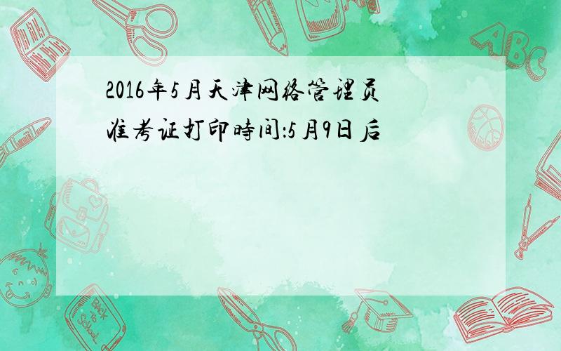 2016年5月天津网络管理员准考证打印时间：5月9日后