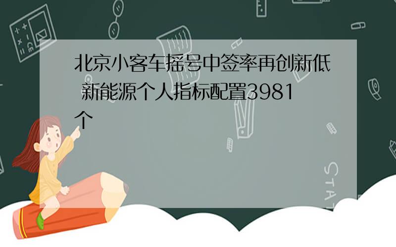 北京小客车摇号中签率再创新低 新能源个人指标配置3981个