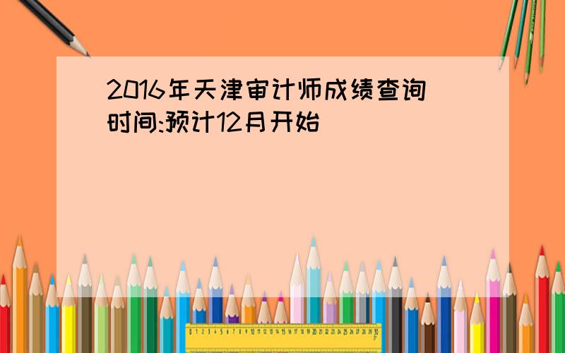 2016年天津审计师成绩查询时间:预计12月开始