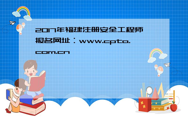 2017年福建注册安全工程师报名网址：www.cpta.com.cn