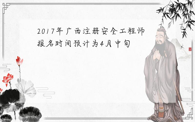 2017年广西注册安全工程师报名时间预计为4月中旬