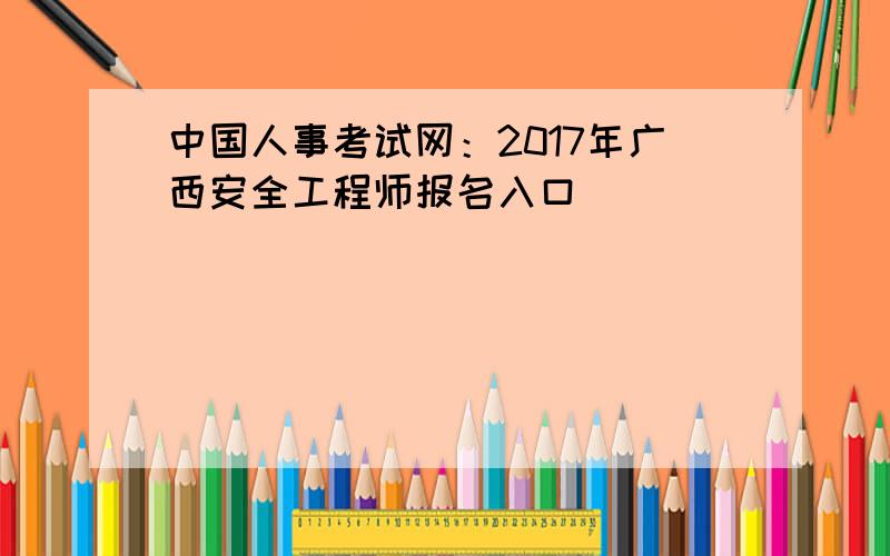 中国人事考试网：2017年广西安全工程师报名入口