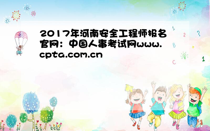 2017年河南安全工程师报名官网：中国人事考试网www.cpta.com.cn