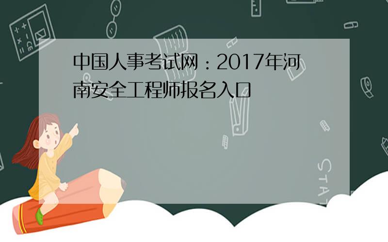 中国人事考试网：2017年河南安全工程师报名入口