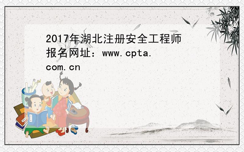 2017年湖北注册安全工程师报名网址：www.cpta.com.cn