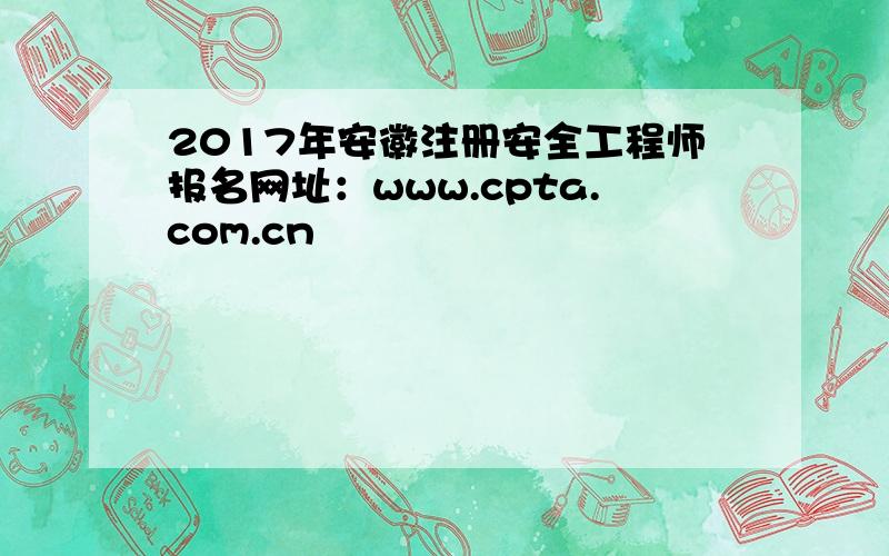 2017年安徽注册安全工程师报名网址：www.cpta.com.cn