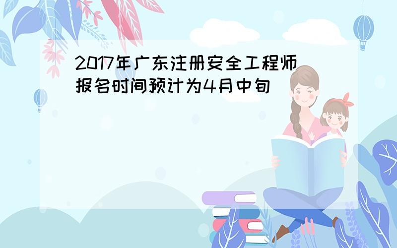 2017年广东注册安全工程师报名时间预计为4月中旬