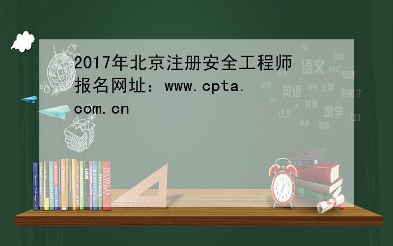 2017年北京注册安全工程师报名网址：www.cpta.com.cn