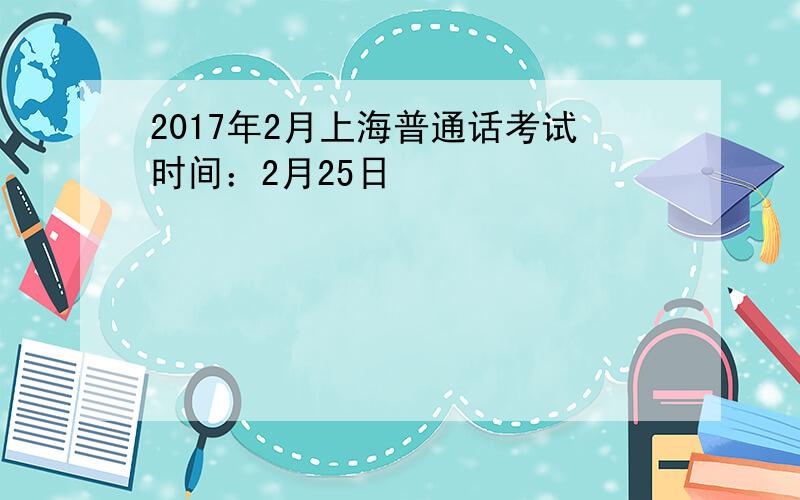 2017年2月上海普通话考试时间：2月25日