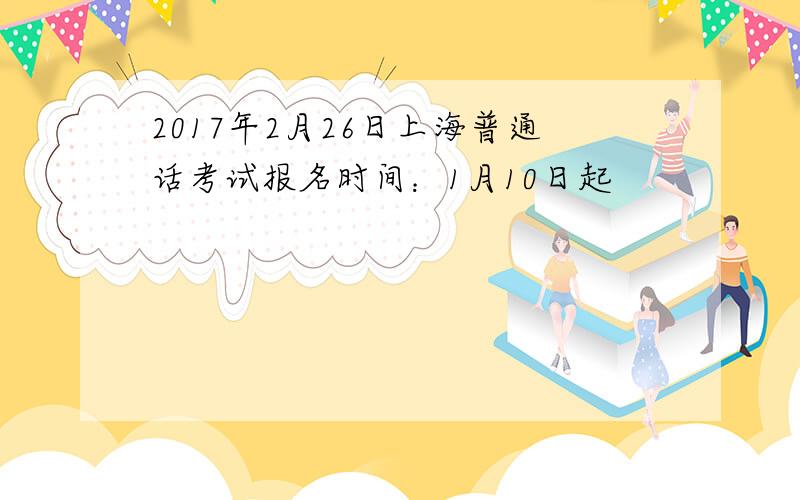 2017年2月26日上海普通话考试报名时间：1月10日起