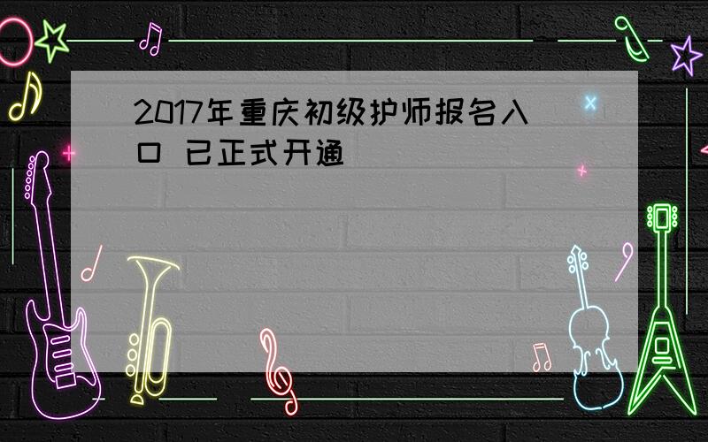 2017年重庆初级护师报名入口 已正式开通