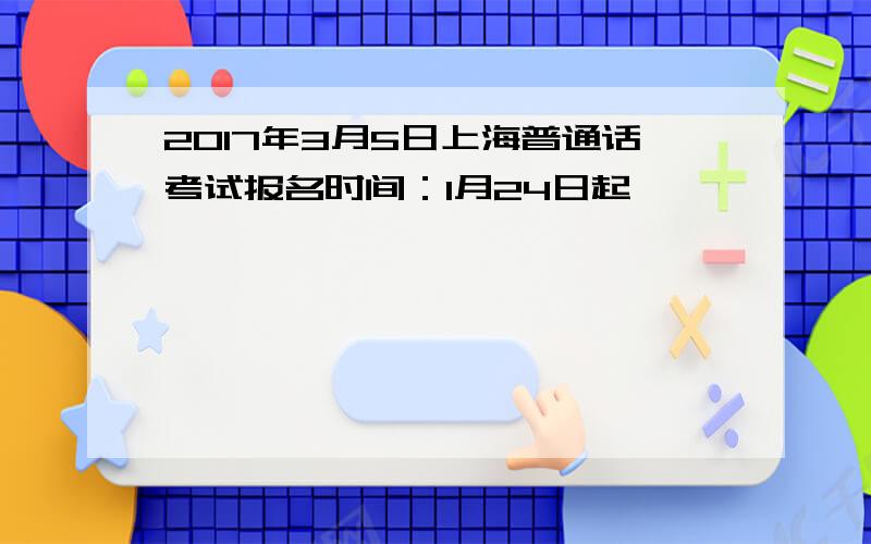 2017年3月5日上海普通话考试报名时间：1月24日起