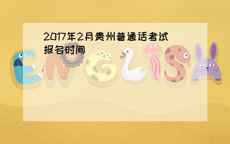 2017年2月贵州普通话考试报名时间