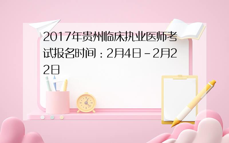 2017年贵州临床执业医师考试报名时间：2月4日-2月22日