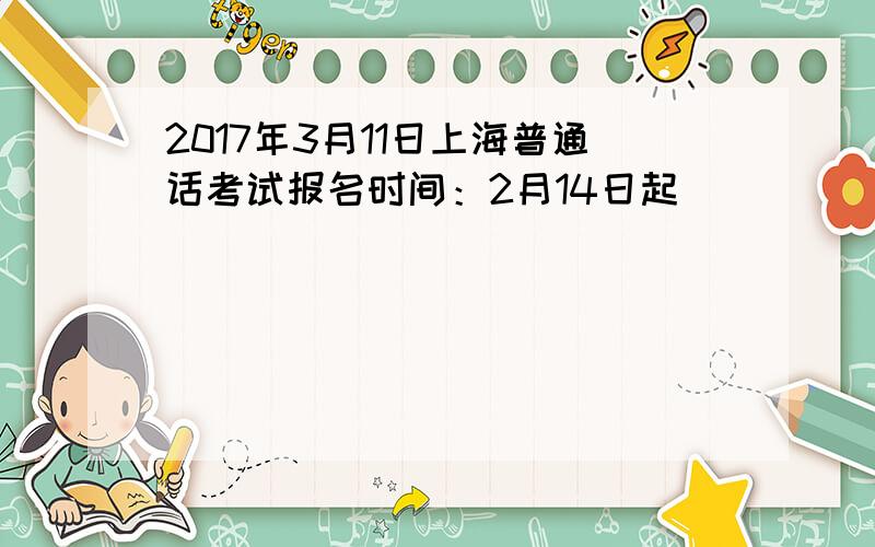 2017年3月11日上海普通话考试报名时间：2月14日起