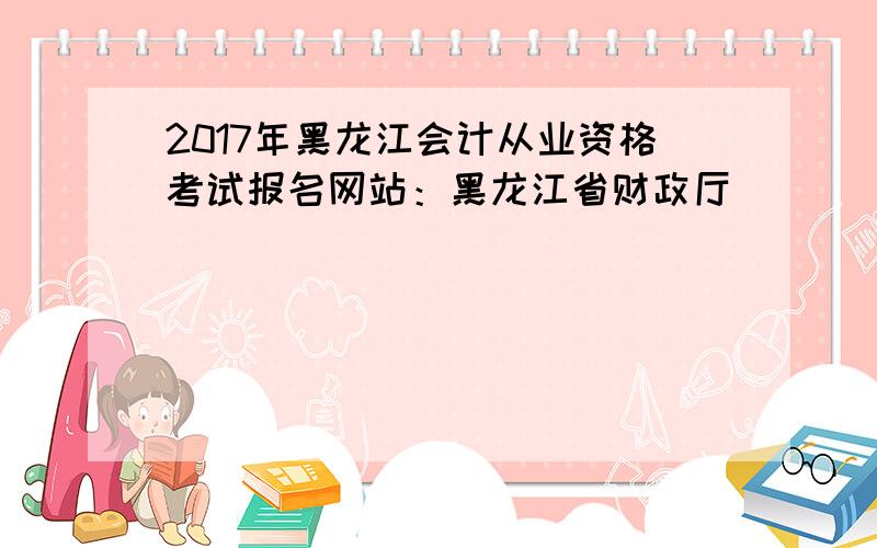 2017年黑龙江会计从业资格考试报名网站：黑龙江省财政厅