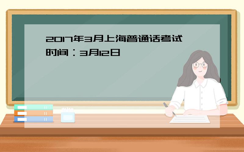 2017年3月上海普通话考试时间：3月12日