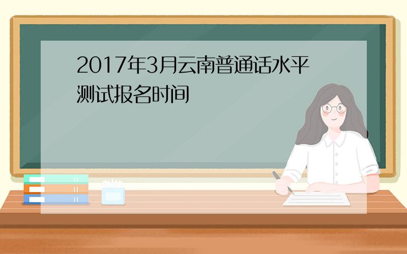 2017年3月云南普通话水平测试报名时间
