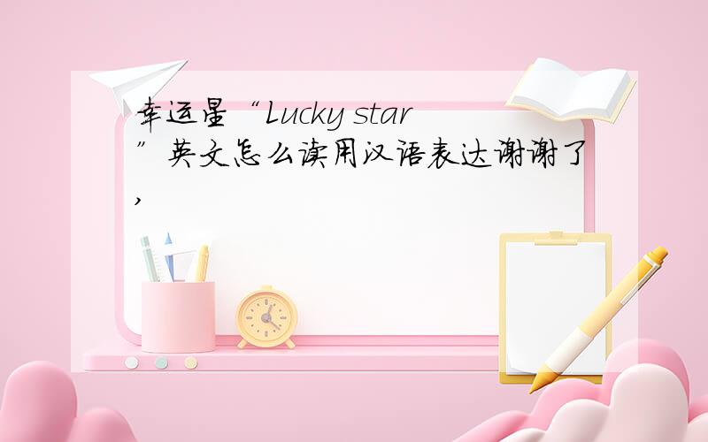 幸运星“Lucky star”英文怎么读用汉语表达谢谢了,