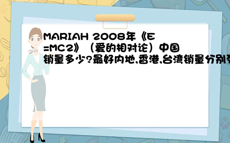MARIAH 2008年《E=MC2》（爱的相对论）中国销量多少?最好内地,香港,台湾销量分别列出~我想内地应该过10万了吧?