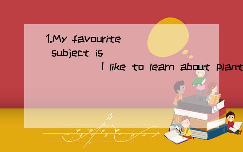 1.My favourite subject is________I like to learn about plants and animals2.I love looking at the map of the world.________is my favourite class3.________is fun .Ihope I can visit the UK next year to practise speaking it4.my favourite subject is _____