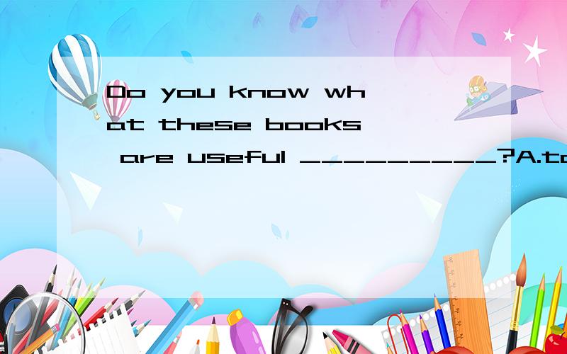 Do you know what these books are useful _________?A.to B.for C.with D.at