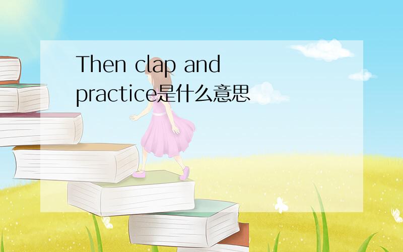 Then clap and practice是什么意思
