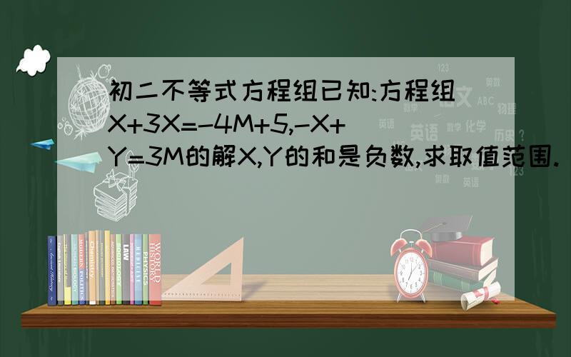 初二不等式方程组已知:方程组X+3X=-4M+5,-X+Y=3M的解X,Y的和是负数,求取值范围.