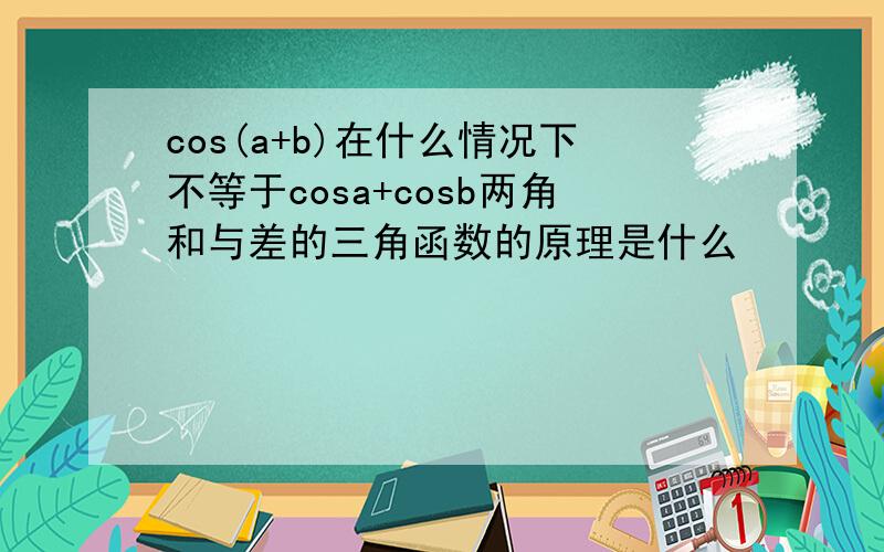 cos(a+b)在什么情况下不等于cosa+cosb两角和与差的三角函数的原理是什么