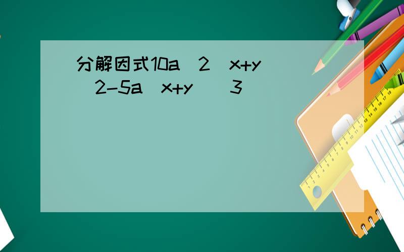 分解因式10a^2(x+y)^2-5a(x+y)^3