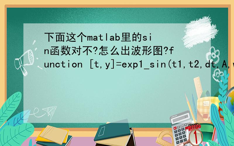 下面这个matlab里的sin函数对不?怎么出波形图?function [t,y]=exp1_sin(t1,t2,dt,A,w)t=t1:dt:t2;y=A*sin(w*t);plot(t,y);xlabel('t');ylabel('y(t)');titel('正弦函数');我在命令窗口输入[t,y]=sin(-2,2,0.1,4,2);,出来的结果是没