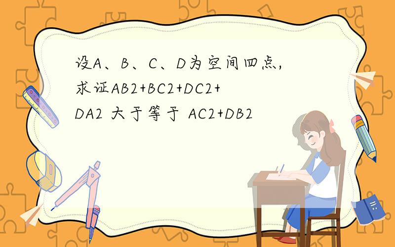 设A、B、C、D为空间四点,求证AB2+BC2+DC2+DA2 大于等于 AC2+DB2