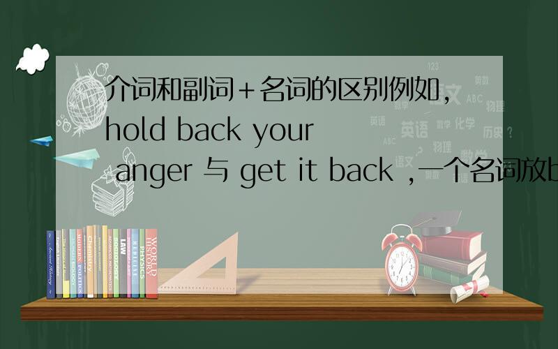 介词和副词＋名词的区别例如,hold back your anger 与 get it back ,一个名词放back后,一个名词放动词和back之间,记得老师讲过哪些（只能）放中间,哪些（只能）放后面,