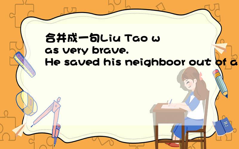 合并成一句Liu Tao was very brave.He saved his neighboor out of a fire.