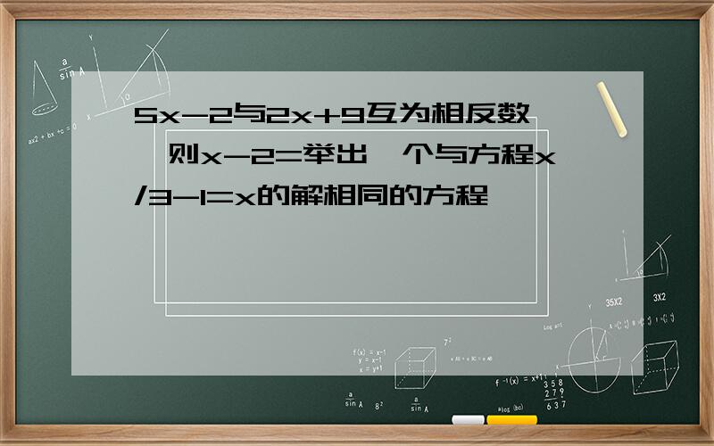 5x-2与2x+9互为相反数,则x-2=举出一个与方程x/3-1=x的解相同的方程