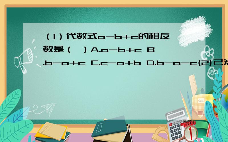 （1）代数式a-b+c的相反数是（ ）A.a-b+c B.b-a+c C.c-a+b D.b-a-c(2)已知a+b=5,ab=－3,求代数式(2a-3b-2ab)-(a-4b-ab)的值(3)一条数轴 c