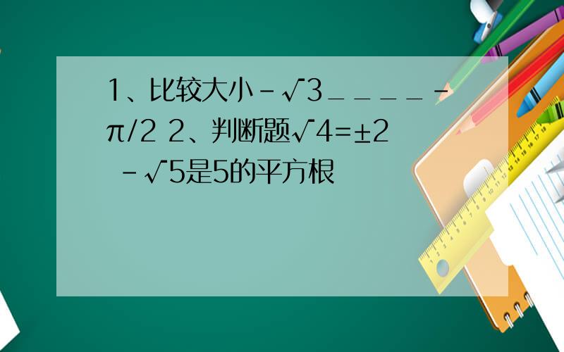1、比较大小-√3____-π/2 2、判断题√4=±2 -√5是5的平方根