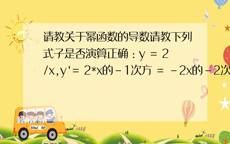请教关于幂函数的导数请教下列式子是否演算正确：y = 2/x,y'= 2*x的-1次方 = -2x的-2次方y = 3/x^2,y'= 3*x的-2次方 = -6x的-3次方y = -4/x^3,y'= -4*x的-3次方 = 12x的-4次方